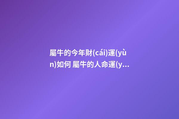 屬牛的今年財(cái)運(yùn)如何 屬牛的人命運(yùn)如何，屬牛的人命運(yùn)好不好？